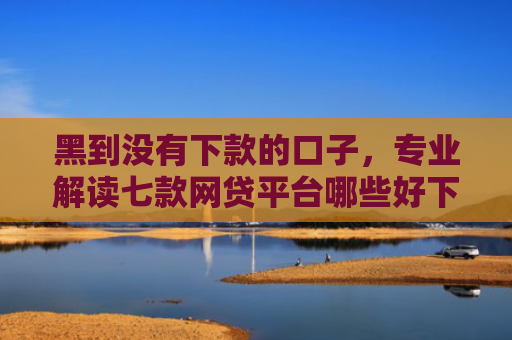 黑到没有下款的口子，专业解读七款网贷平台哪些好下款黑户