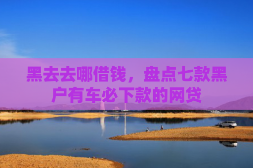 黑去去哪借钱，盘点七款黑户有车必下款的网贷