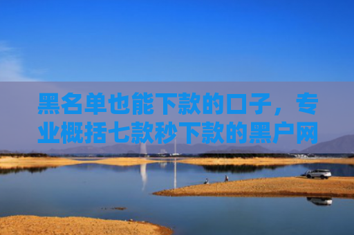黑名单也能下款的口子，专业概括七款秒下款的黑户网贷平台