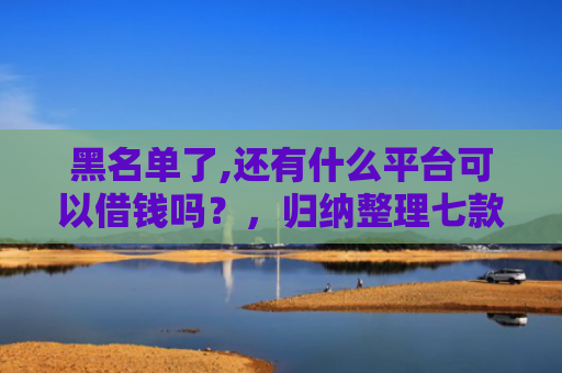 黑名单了,还有什么平台可以借钱吗？，归纳整理七款小额网贷黑户保下款的
