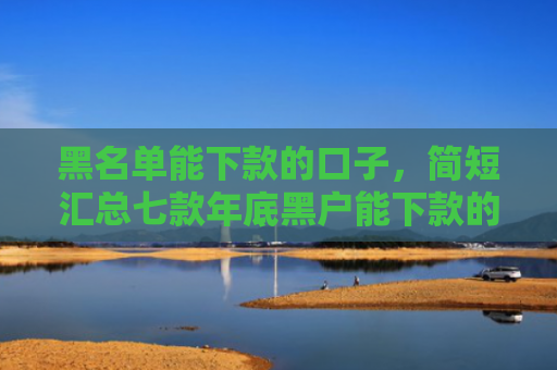 黑名单能下款的口子，简短汇总七款年底黑户能下款的网贷