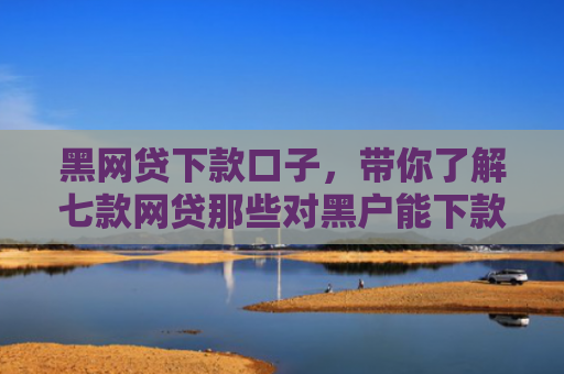 黑网贷下款口子，带你了解七款网贷那些对黑户能下款