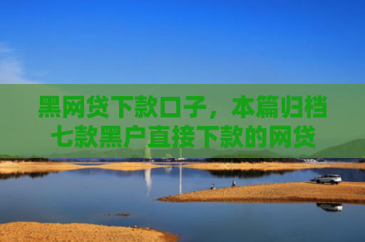 黑网贷下款口子，本篇归档七款黑户直接下款的网贷