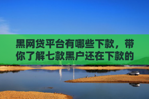 黑网贷平台有哪些下款，带你了解七款黑户还在下款的网贷