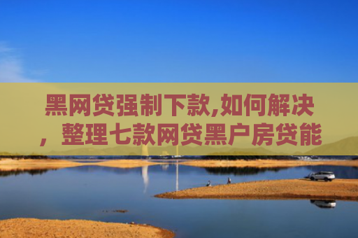 黑网贷强制下款,如何解决，整理七款网贷黑户房贷能下款吗