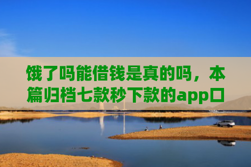 饿了吗能借钱是真的吗，本篇归档七款秒下款的app口子