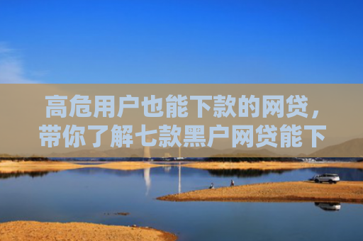 高危用户也能下款的网贷，带你了解七款黑户网贷能下款