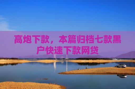 高炮下款，本篇归档七款黑户快速下款网贷