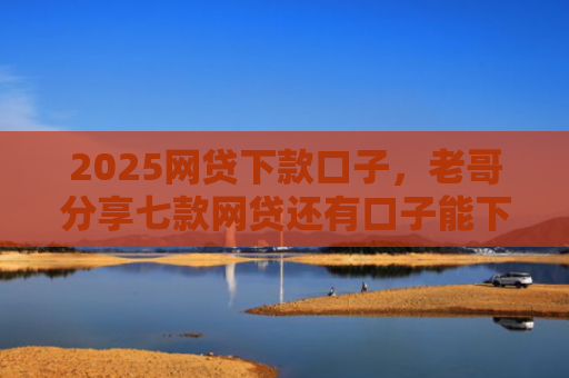 2025网贷下款口子，老哥分享七款网贷还有口子能下款吗