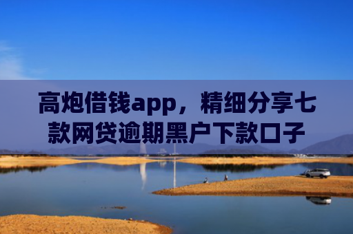高炮借钱app，精细分享七款网贷逾期黑户下款口子