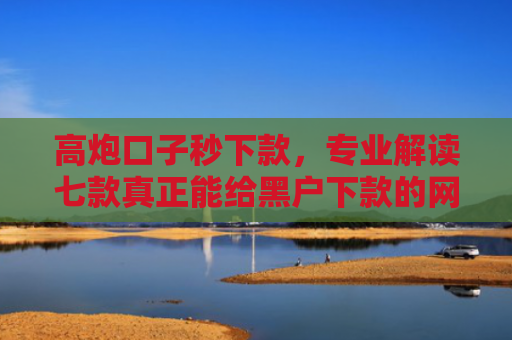 高炮口子秒下款，专业解读七款真正能给黑户下款的网贷