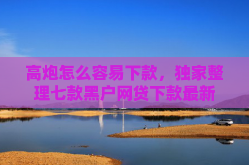 高炮怎么容易下款，独家整理七款黑户网贷下款最新