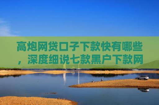 高炮网贷口子下款快有哪些，深度细说七款黑户下款网贷