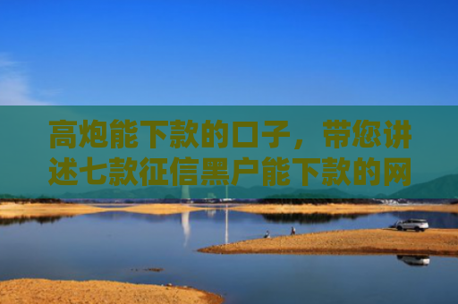 高炮能下款的口子，带您讲述七款征信黑户能下款的网贷