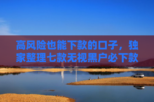 高风险也能下款的口子，独家整理七款无视黑户必下款的网贷