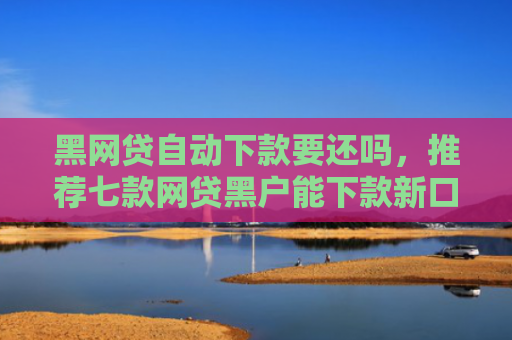 黑网贷自动下款要还吗，推荐七款网贷黑户能下款新口子