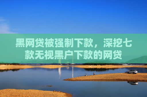 黑网贷被强制下款，深挖七款无视黑户下款的网贷