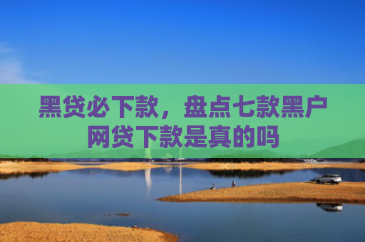 黑贷必下款，盘点七款黑户网贷下款是真的吗