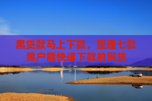 黑贷款马上下款，整理七款黑户能快速下款的网贷