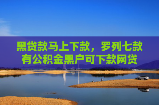 黑贷款马上下款，罗列七款有公积金黑户可下款网贷