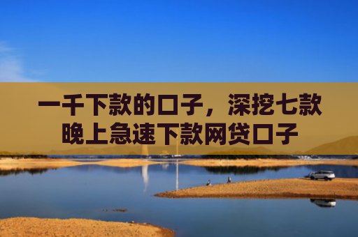 一千下款的口子，深挖七款晚上急速下款网贷口子