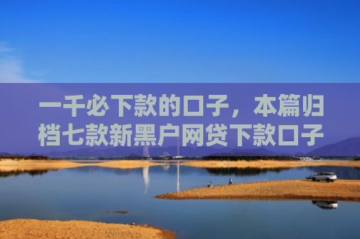 一千必下款的口子，本篇归档七款新黑户网贷下款口子