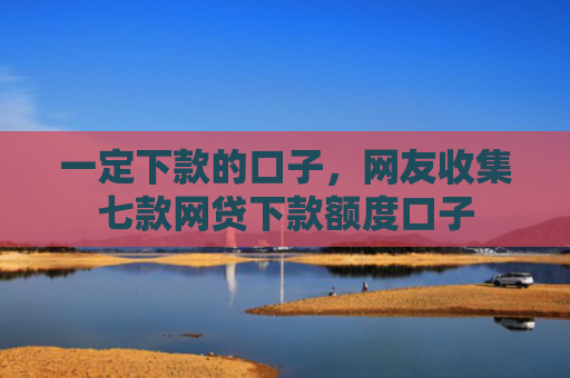 一定下款的口子，网友收集七款网贷下款额度口子