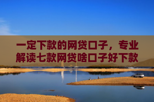 一定下款的网贷口子，专业解读七款网贷啥口子好下款
