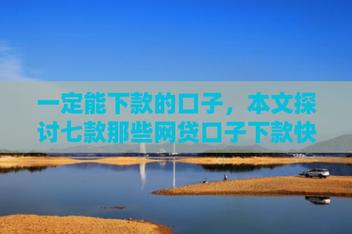 一定能下款的口子，本文探讨七款那些网贷口子下款快