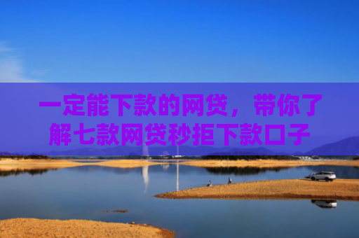 一定能下款的网贷，带你了解七款网贷秒拒下款口子