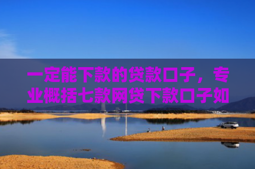 一定能下款的贷款口子，专业概括七款网贷下款口子如何申请
