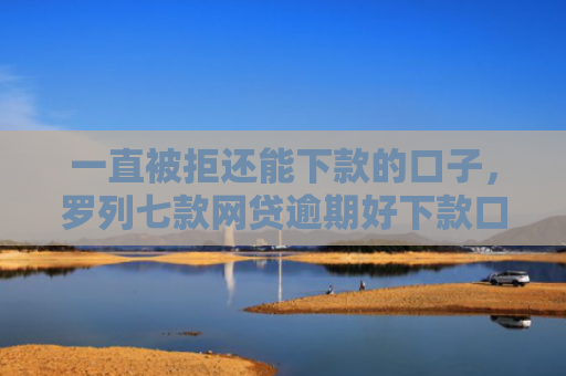 一直被拒还能下款的口子，罗列七款网贷逾期好下款口子