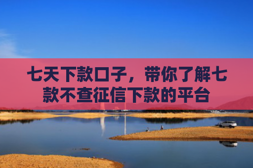 七天下款口子，带你了解七款不查征信下款的平台