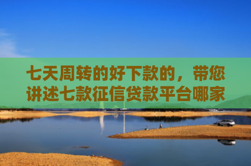 七天周转的好下款的，带您讲述七款征信贷款平台哪家好下款