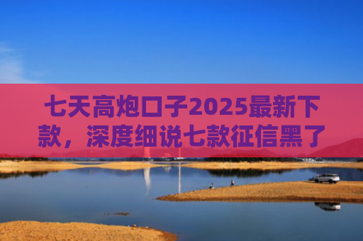 七天高炮口子2025最新下款，深度细说七款征信黑了下款的平台