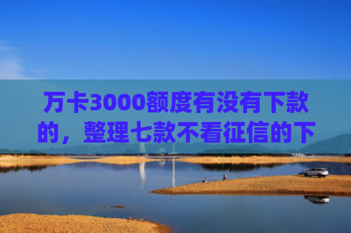 万卡3000额度有没有下款的，整理七款不看征信的下款app