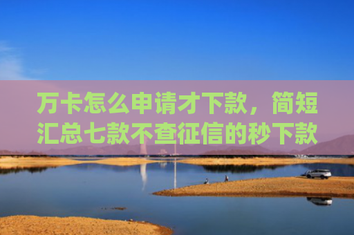 万卡怎么申请才下款，简短汇总七款不查征信的秒下款app