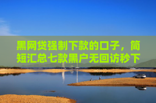 黑网贷强制下款的口子，简短汇总七款黑户无回访秒下款网贷