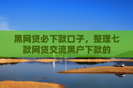 黑网贷必下款口子，整理七款网贷交流黑户下款的
