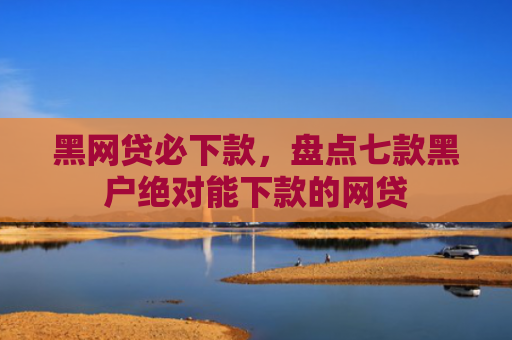 黑网贷必下款，盘点七款黑户绝对能下款的网贷
