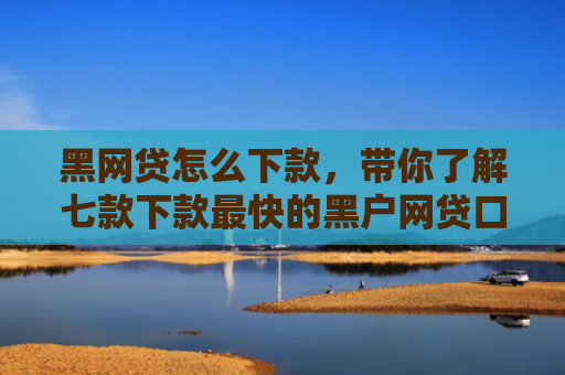 黑网贷怎么下款，带你了解七款下款最快的黑户网贷口子