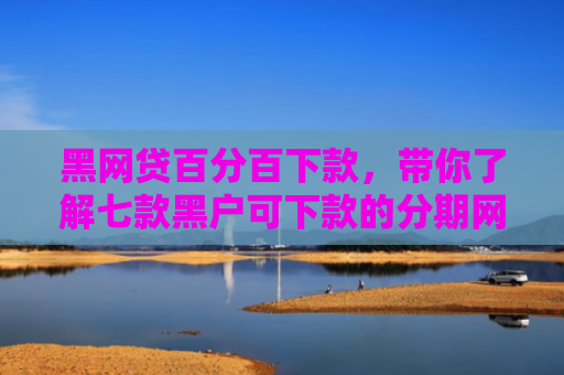 黑网贷百分百下款，带你了解七款黑户可下款的分期网贷