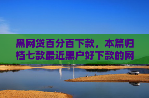 黑网贷百分百下款，本篇归档七款最近黑户好下款的网贷