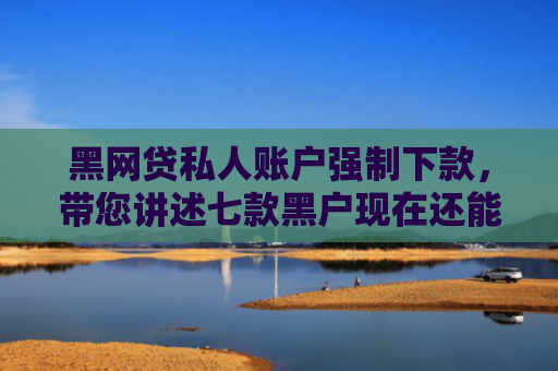 黑网贷私人账户强制下款，带您讲述七款黑户现在还能下款的网贷