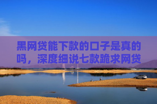 黑网贷能下款的口子是真的吗，深度细说七款跪求网贷黑户下款口子