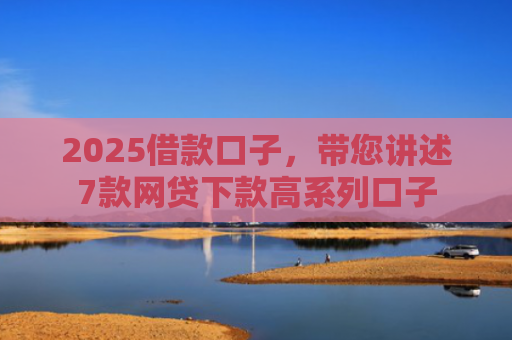 2025借款口子，带您讲述7款网贷下款高系列口子