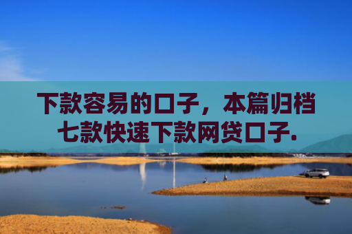 下款容易的口子，本篇归档七款快速下款网贷口子.