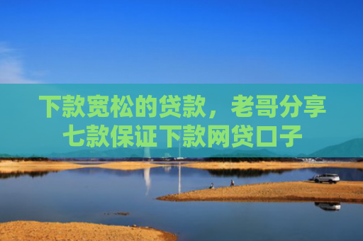 下款宽松的贷款，老哥分享七款保证下款网贷口子