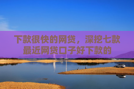 下款很快的网贷，深挖七款最近网贷口子好下款的