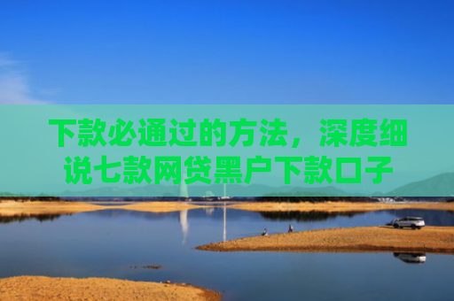 下款必通过的方法，深度细说七款网贷黑户下款口子